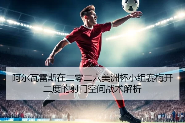 阿尔瓦雷斯在二零二六美洲杯小组赛梅开二度的射门空间战术解析