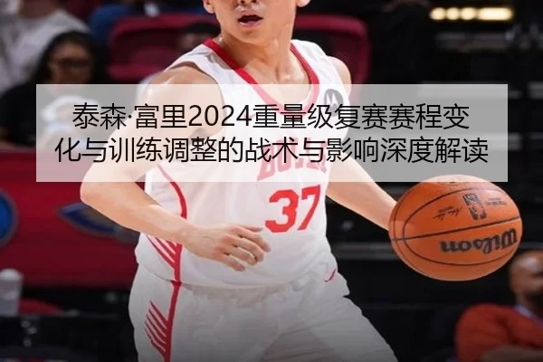 泰森·富里2024重量级复赛赛程变化与训练调整的战术与影响深度解读