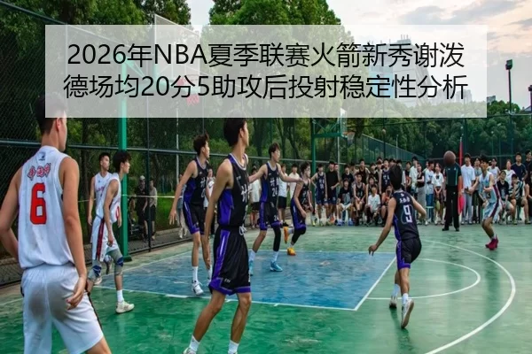 2026年NBA夏季联赛火箭新秀谢泼德场均20分5助攻后投射稳定性分析