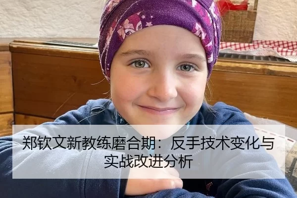 郑钦文新教练磨合期：反手技术变化与实战改进分析